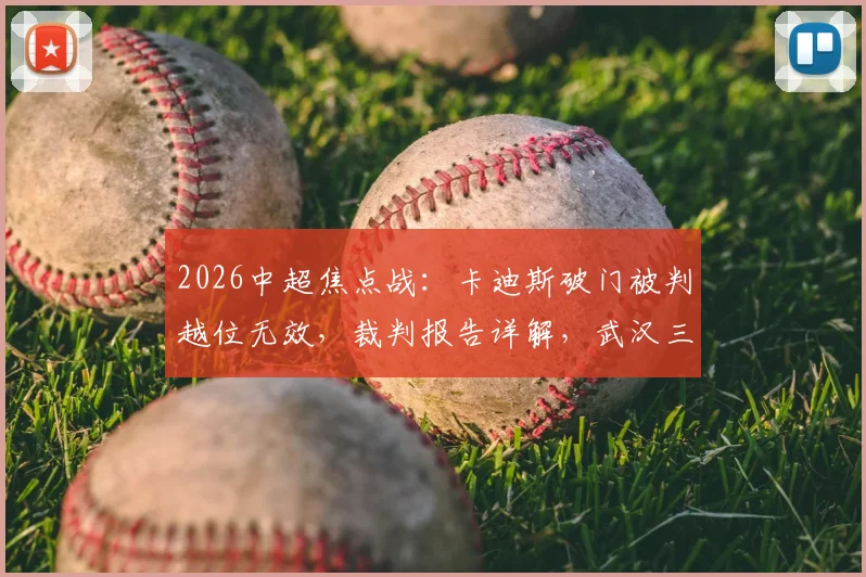 2026中超焦点战：卡迪斯破门被判越位无效，裁判报告详解，武汉三镇半场连追两球险演逆转
