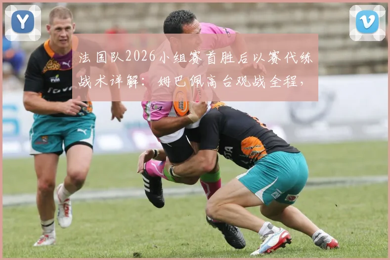 法国队2026小组赛首胜后以赛代练战术详解:姆巴佩高台观战全程,解析卫冕冠军备战新策略