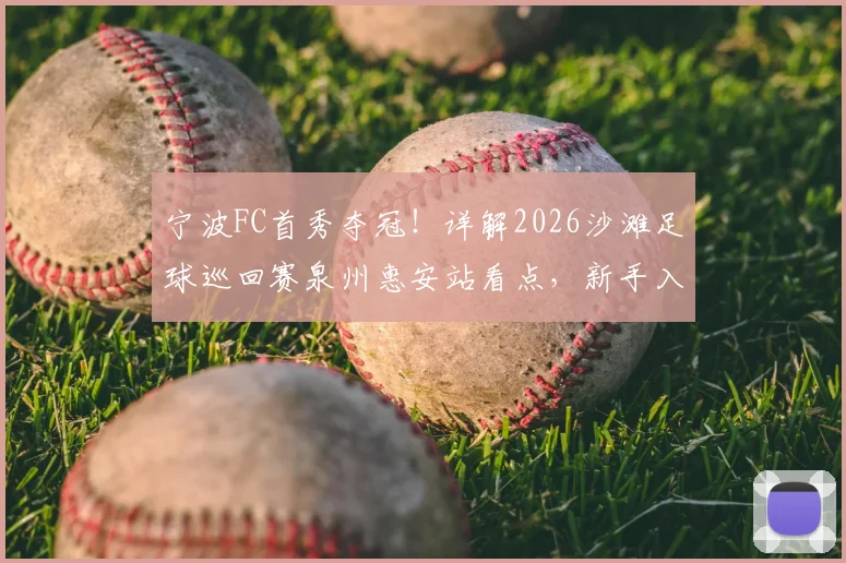宁波FC首秀夺冠!详解2026沙滩足球巡回赛泉州惠安站看点,新手入门必看攻略