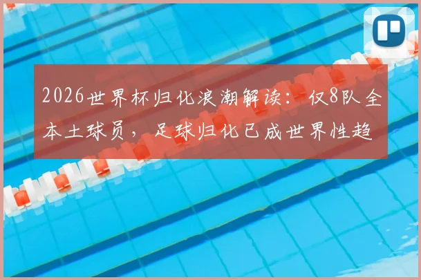 2026世界杯归化浪潮解读:仅8队全本土球员,足球归化已成世界性趋势,盘点无归化国家队