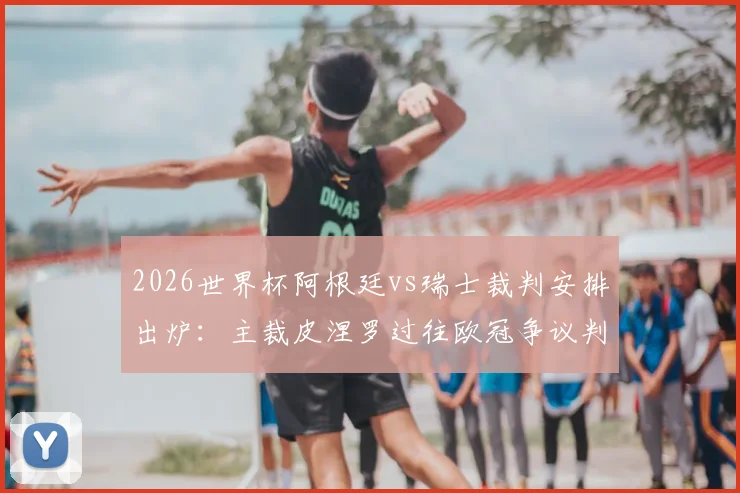 2026世界杯阿根廷vs瑞士裁判安排出炉:主裁皮涅罗过往欧冠争议判罚全回顾,对比赛走势影响分析