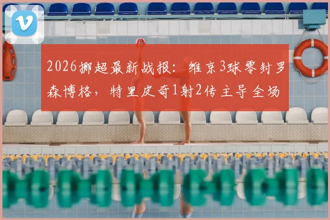 2026挪超最新战报:维京3球零封罗森博格,特里皮奇1射2传主导全场