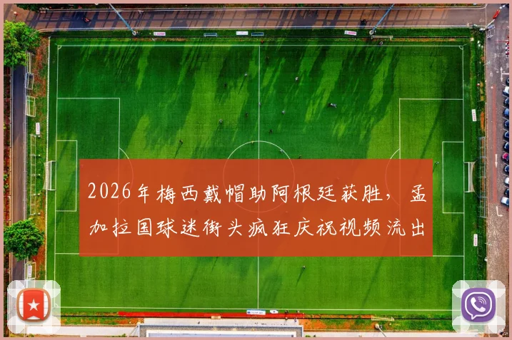 2026年梅西戴帽助阿根廷获胜,孟加拉国球迷街头疯狂庆祝视频流出,探秘南亚足球狂热