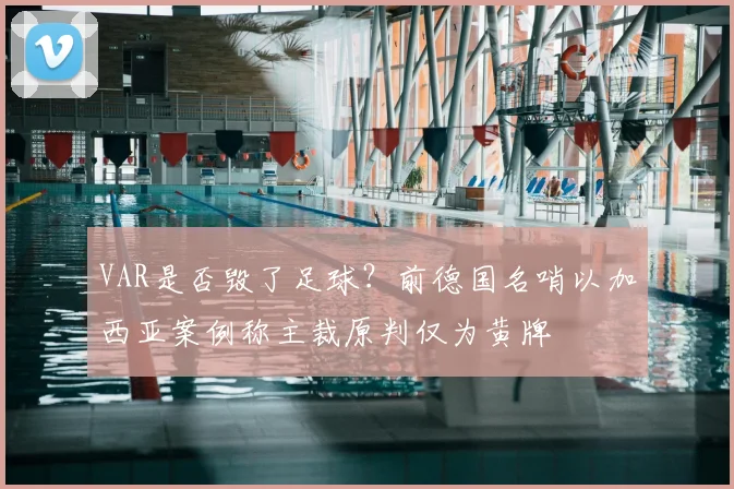 VAR是否毁了足球？前德国名哨以加西亚案例称主裁原判仅为黄牌