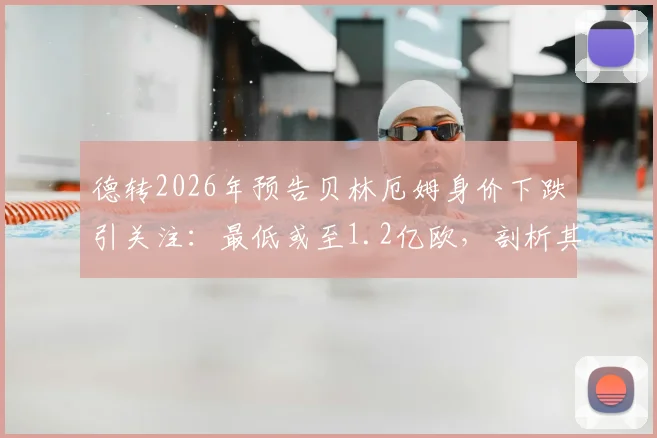 德转2026年预告贝林厄姆身价下跌引关注：最低或至1.2亿欧，剖析其与皇马阵容变化关联