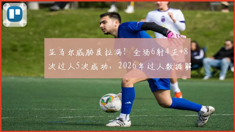 亚马尔威胁度拉满！全场6射4正+8次过人5次成功，2026年过人数据解析与集锦