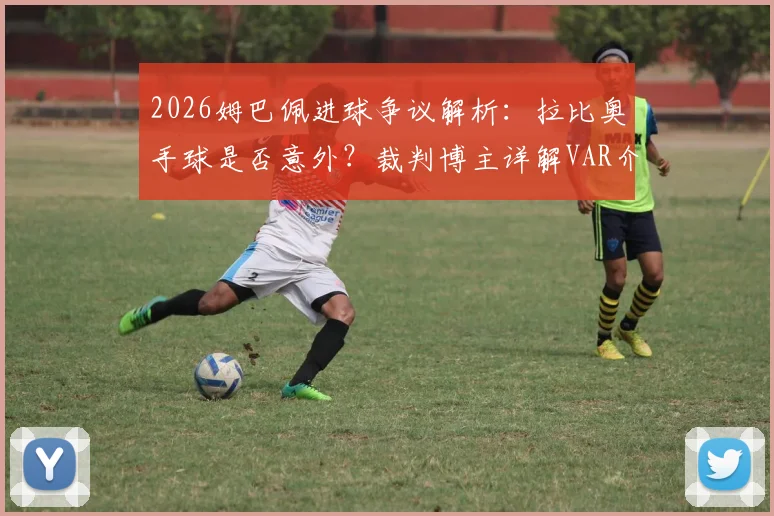 2026姆巴佩进球争议解析：拉比奥手球是否意外？裁判博主详解VAR介入权限与手球规则