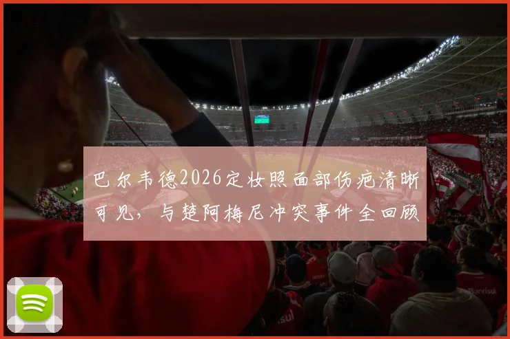 巴尔韦德2026定妆照面部伤疤清晰可见，与楚阿梅尼冲突事件全回顾与皇马内部处理解读