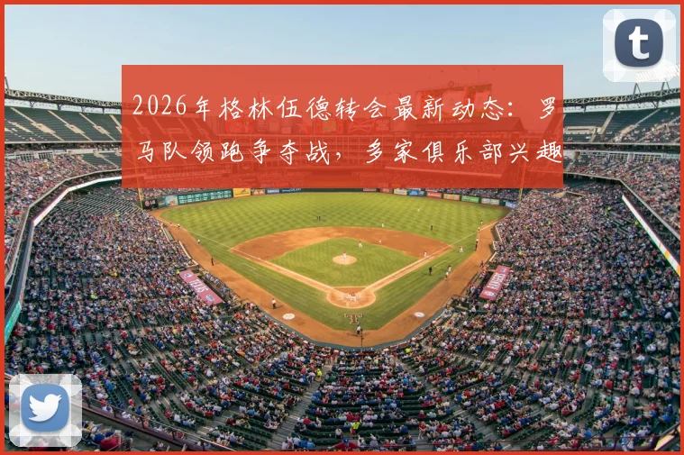 2026年格林伍德转会最新动态:罗马队领跑争夺战,多家俱乐部兴趣浓厚,转会进展深度追踪