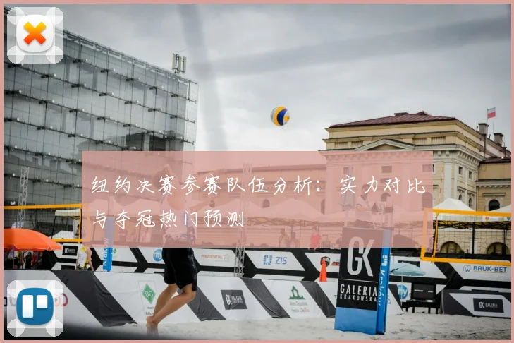 纽约决赛参赛队伍分析：实力对比与夺冠热门预测