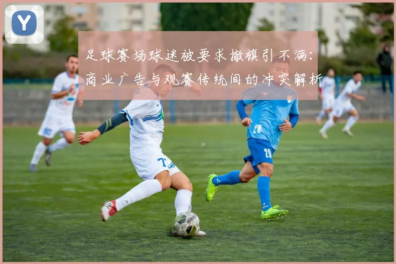 足球赛场球迷被要求撤旗引不满:商业广告与观赛传统间的冲突解析