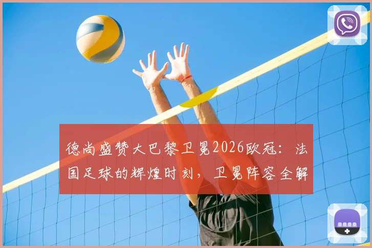 德尚盛赞大巴黎卫冕2026欧冠：法国足球的辉煌时刻，卫冕阵容全解析