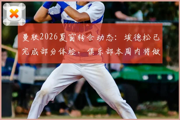 曼联2026夏窗转会动态:埃德松已完成部分体检,俱乐部本周内将做出最终签约决定,转会专家罗马诺确认
