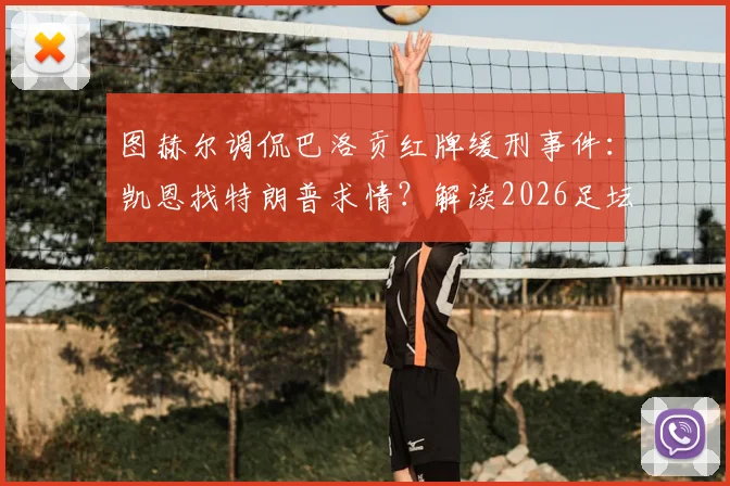 图赫尔调侃巴洛贡红牌缓刑事件：凯恩找特朗普求情？解读2026足坛离奇玩笑与球员关系