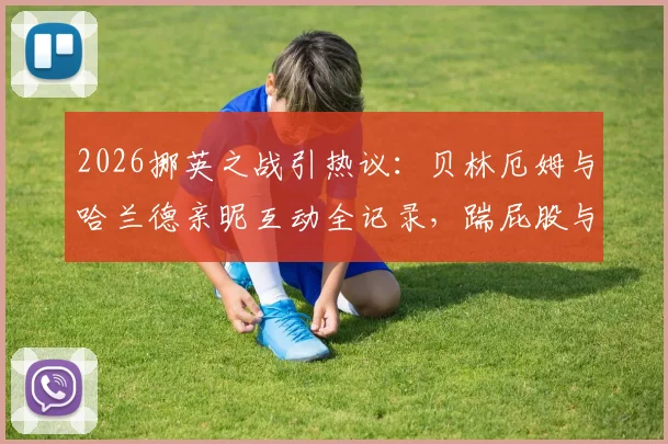 2026挪英之战引热议:贝林厄姆与哈兰德亲昵互动全记录,踹屁股与相视而笑背后是惺惺相惜