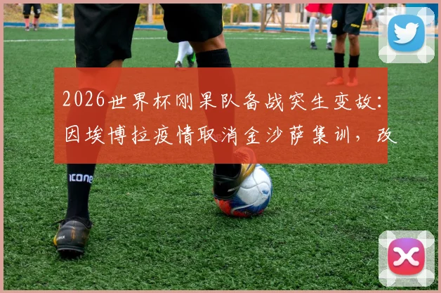 2026世界杯刚果队备战突生变故:因埃博拉疫情取消金沙萨集训,改由欧洲直飞美国参赛详情解读