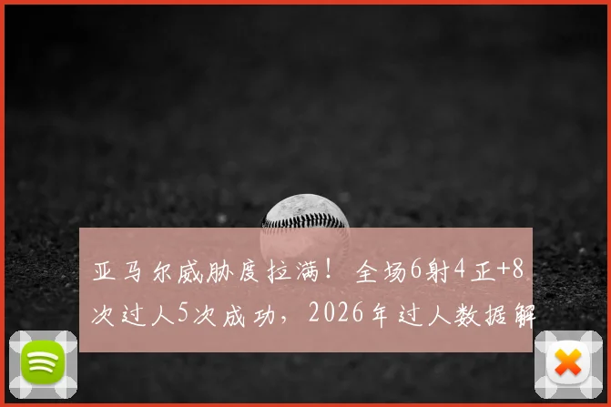 亚马尔威胁度拉满！全场6射4正+8次过人5次成功，2026年过人数据解析与集锦