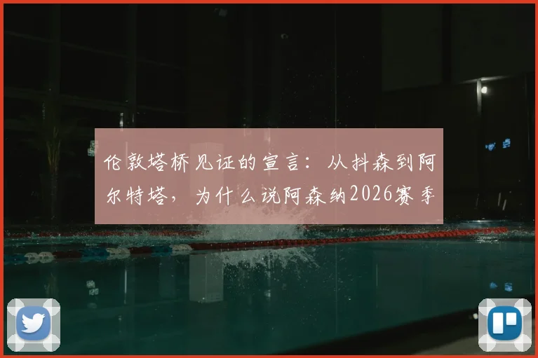 伦敦塔桥见证的宣言：从抖森到阿尔特塔，为什么说阿森纳2026赛季的争冠压力是一种“特权”？