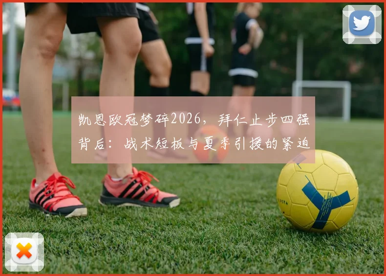 凯恩欧冠梦碎2026，拜仁止步四强背后：战术短板与夏季引援的紧迫性