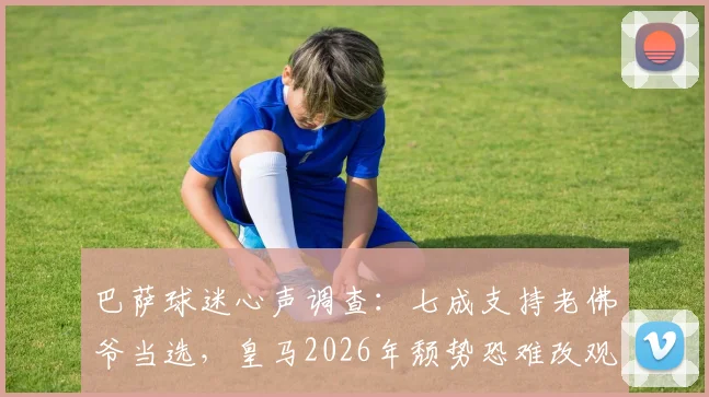 巴萨球迷心声调查：七成支持老佛爷当选，皇马2026年颓势恐难改观