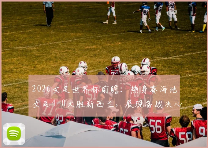 2026女足世界杯前瞻:热身赛海地女足4-0大胜新西兰,展现备战决心与实力提升