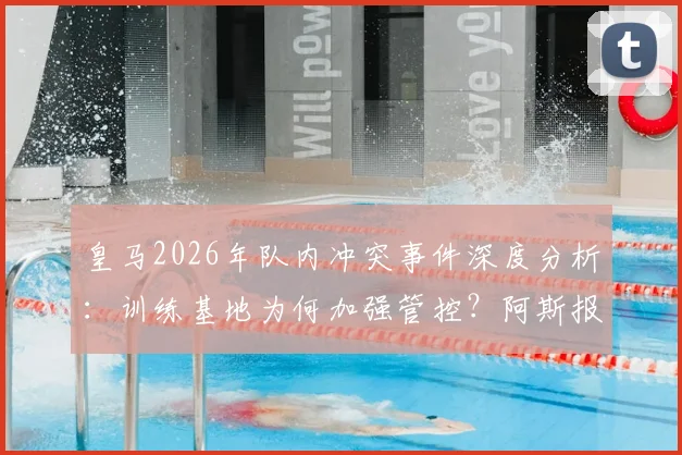皇马2026年队内冲突事件深度分析：训练基地为何加强管控？阿斯报披露内情，附事件影响与未来走向