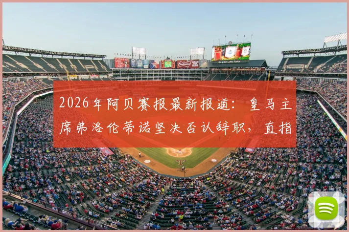 2026年阿贝赛报最新报道：皇马主席弗洛伦蒂诺坚决否认辞职，直指幕后有人蓄意散布谣言