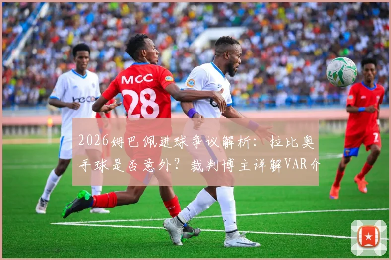 2026姆巴佩进球争议解析：拉比奥手球是否意外？裁判博主详解VAR介入权限与手球规则