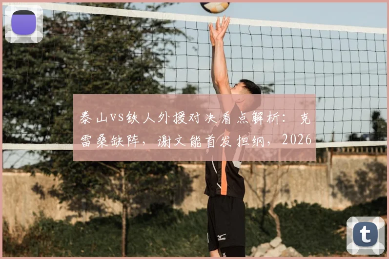 泰山vs铁人外援对决看点解析:克雷桑缺阵,谢文能首发担纲,2026赛季关键战前瞻