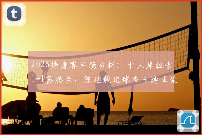 2026热身赛半场分析:十人库拉索1-1苏格兰,陈达毅进球洛卡迪亚染红