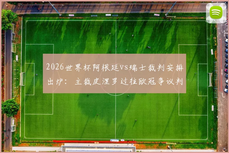 2026世界杯阿根廷vs瑞士裁判安排出炉：主裁皮涅罗过往欧冠争议判罚全回顾，对比赛走势影响分析