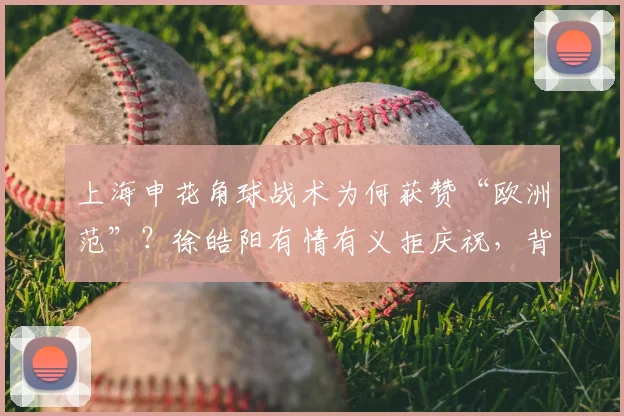 上海申花角球战术为何获赞“欧洲范”？徐皓阳有情有义拒庆祝，背后故事全解析