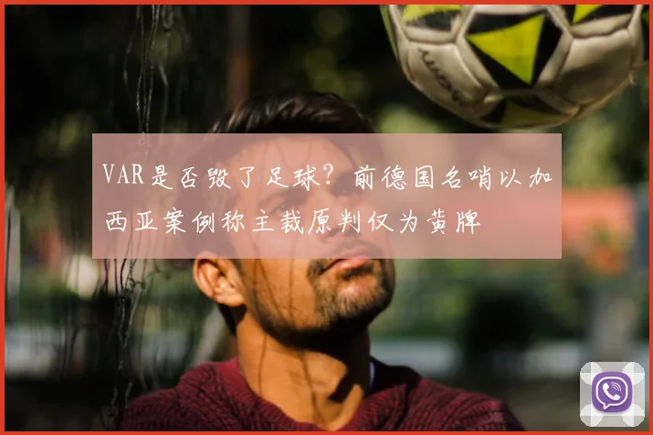 VAR是否毁了足球?前德国名哨以加西亚案例称主裁原判仅为黄牌