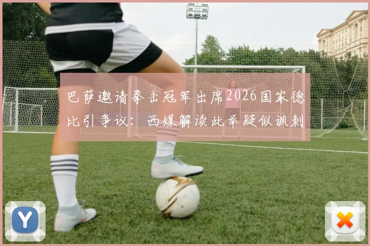 巴萨邀请拳击冠军出席2026国家德比引争议：西媒解读此举疑似讽刺皇马球员内讧事件全过程