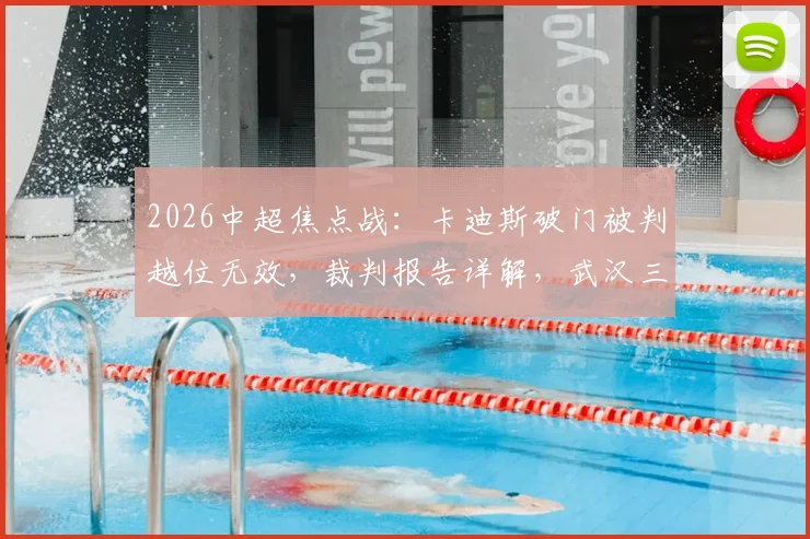 2026中超焦点战：卡迪斯破门被判越位无效，裁判报告详解，武汉三镇半场连追两球险演逆转
