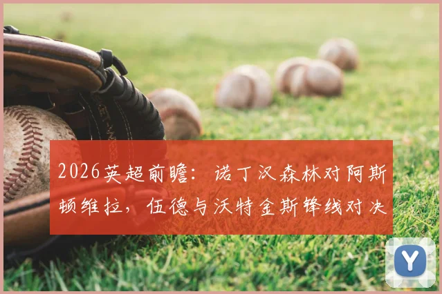 2026英超前瞻：诺丁汉森林对阿斯顿维拉，伍德与沃特金斯锋线对决，热苏斯、罗杰斯关键出战解析
