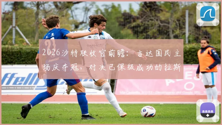 2026沙特联收官前瞻：吉达国民主场庆夺冠，对决已保级成功的拉斯永恒，比赛看点与门票信息一览