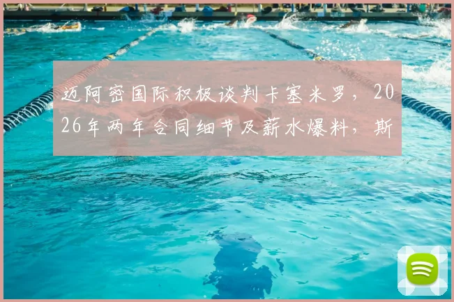 迈阿密国际积极谈判卡塞米罗,2026年两年合同细节及薪水爆料,斯基拉透露转会最新进展