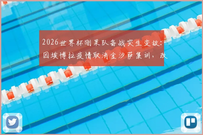 2026世界杯刚果队备战突生变故：因埃博拉疫情取消金沙萨集训，改由欧洲直飞美国参赛详情解读