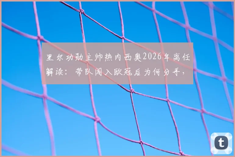 里尔功勋主帅热内西奥2026年离任解读：带队闯入欧冠后为何分手，继任者猜想与未来影响