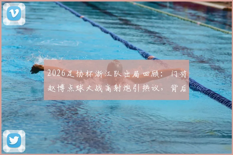 2026足协杯浙江队出局回顾：门将赵博点球大战高射炮引热议，背后原因深度剖析