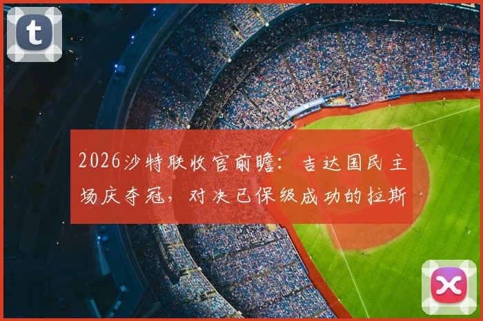2026沙特联收官前瞻:吉达国民主场庆夺冠,对决已保级成功的拉斯永恒,比赛看点与门票信息一览