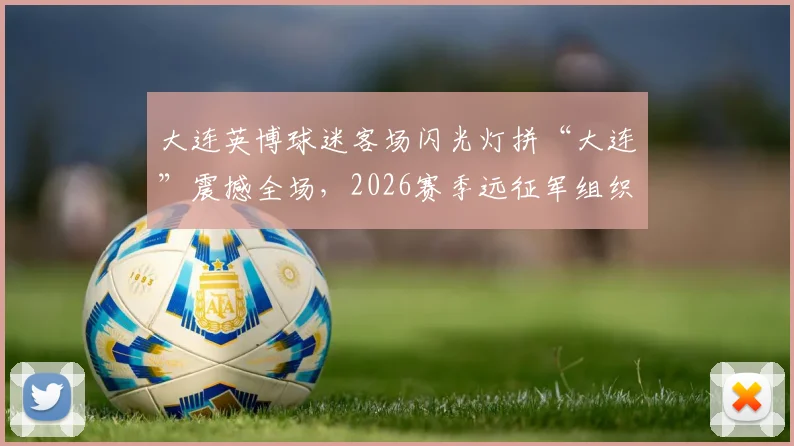 大连英博球迷客场闪光灯拼“大连”震撼全场，2026赛季远征军组织与助威方式全记录