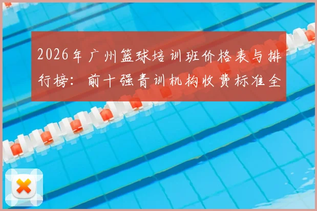 2026年广州篮球培训班价格表与排行榜:前十强青训机构收费标准全解析