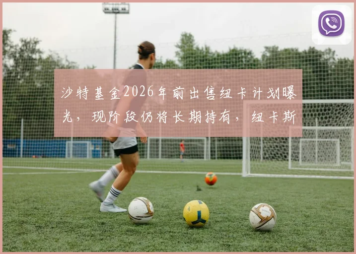 沙特基金2026年前出售纽卡计划曝光，现阶段仍将长期持有，纽卡斯尔未来何去何从？
