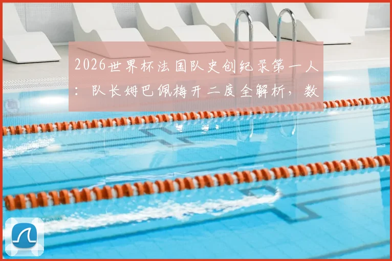 2026世界杯法国队史创纪录第一人:队长姆巴佩梅开二度全解析,数据盘点与深度问答