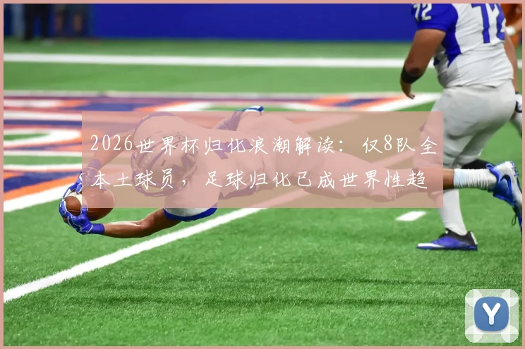 2026世界杯归化浪潮解读：仅8队全本土球员，足球归化已成世界性趋势，盘点无归化国家队