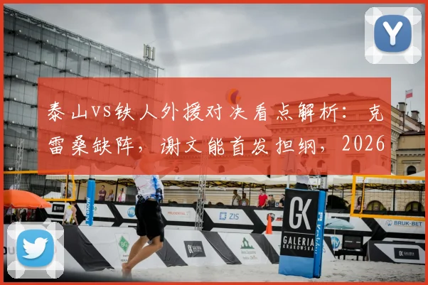 泰山vs铁人外援对决看点解析:克雷桑缺阵,谢文能首发担纲,2026赛季关键战前瞻