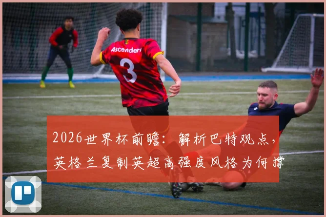 2026世界杯前瞻：解析巴特观点，英格兰复制英超高强度风格为何撑不过60分钟？