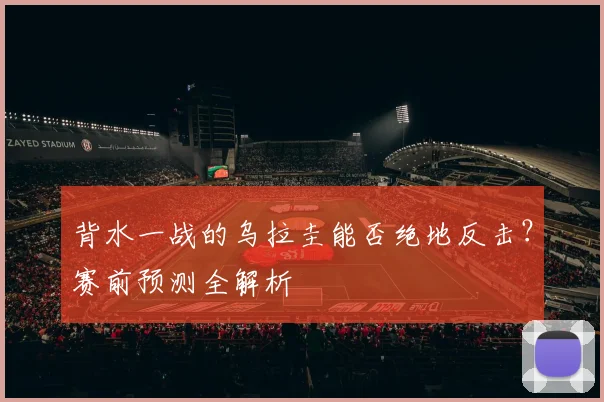 背水一战的乌拉圭能否绝地反击?赛前预测全解析